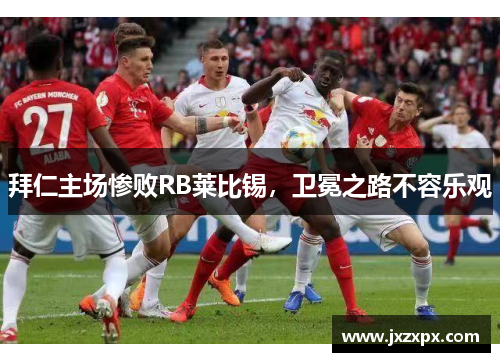 拜仁主场惨败RB莱比锡，卫冕之路不容乐观