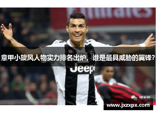意甲小旋风人物实力排名出炉，谁是最具威胁的翼锋？