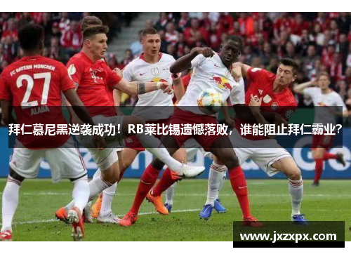 拜仁慕尼黑逆袭成功！RB莱比锡遗憾落败，谁能阻止拜仁霸业？