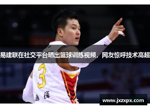 易建联在社交平台晒出篮球训练视频，网友惊呼技术高超